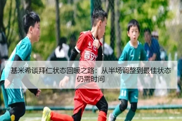 基米希谈拜仁状态回暖之路：从半场调整到最佳状态仍需时间